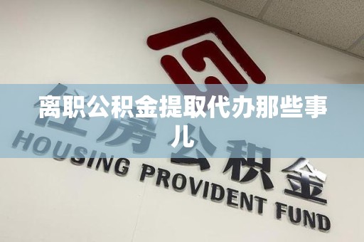 铜官山离职公积金提取代办那些事儿