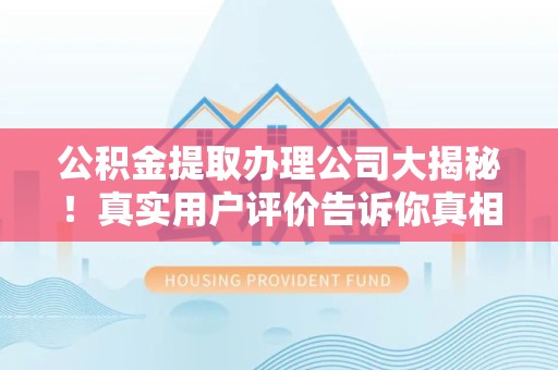 铜官山公积金提取办理公司大揭秘！真实用户评价告诉你真相